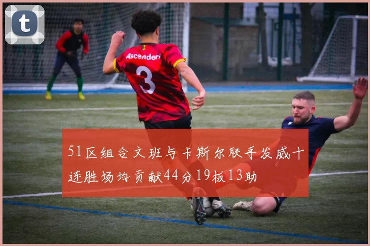 51区组合文班与卡斯尔联手发威十连胜场均贡献44分19板13助
