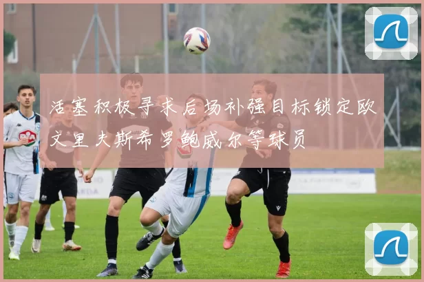 活塞积极寻求后场补强目标锁定欧文里夫斯希罗鲍威尔等球员