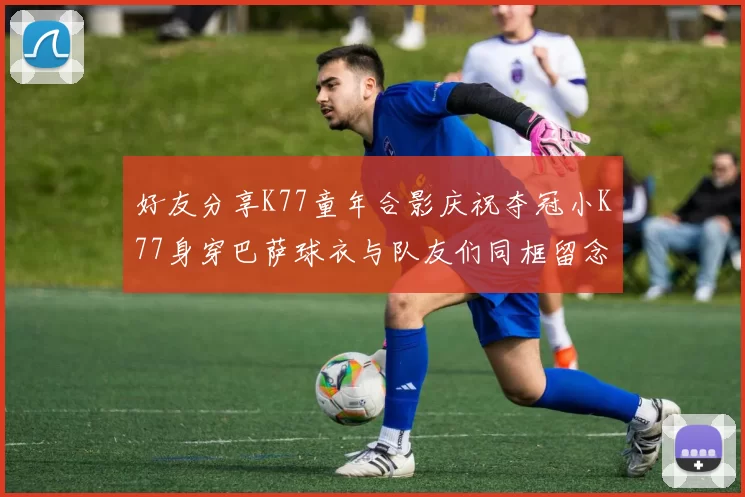 好友分享K77童年合影庆祝夺冠小K77身穿巴萨球衣与队友们同框留念