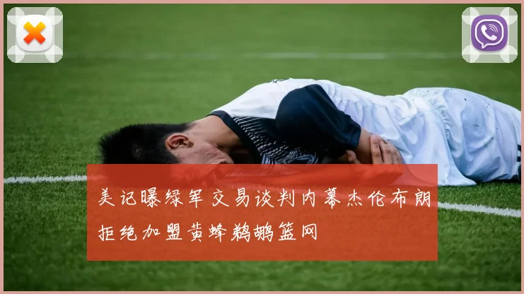 美记曝绿军交易谈判内幕杰伦布朗拒绝加盟黄蜂鹈鹕篮网