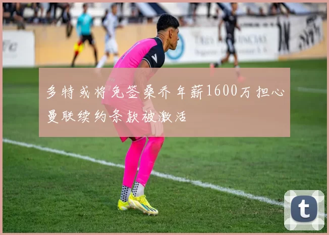 多特或将免签桑乔年薪1600万担心曼联续约条款被激活