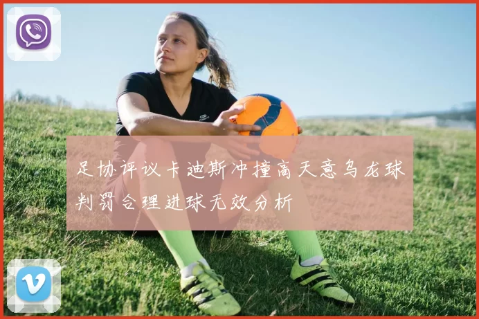 足协评议卡迪斯冲撞高天意乌龙球判罚合理进球无效分析