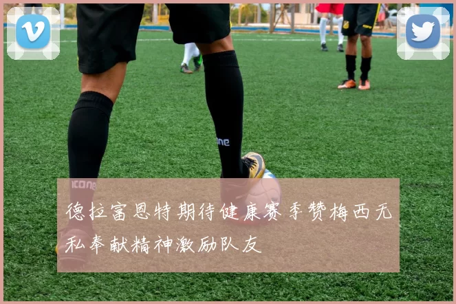 德拉富恩特期待健康赛季赞梅西无私奉献精神激励队友