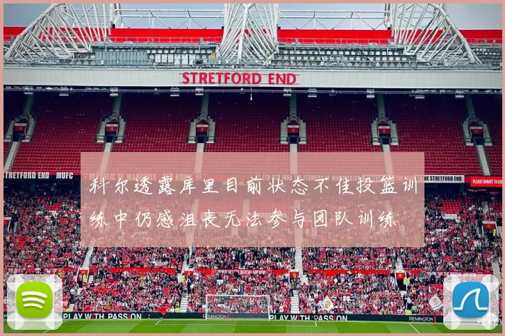科尔透露库里目前状态不佳投篮训练中仍感沮丧无法参与团队训练