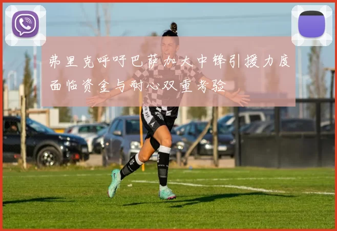 弗里克呼吁巴萨加大中锋引援力度面临资金与耐心双重考验