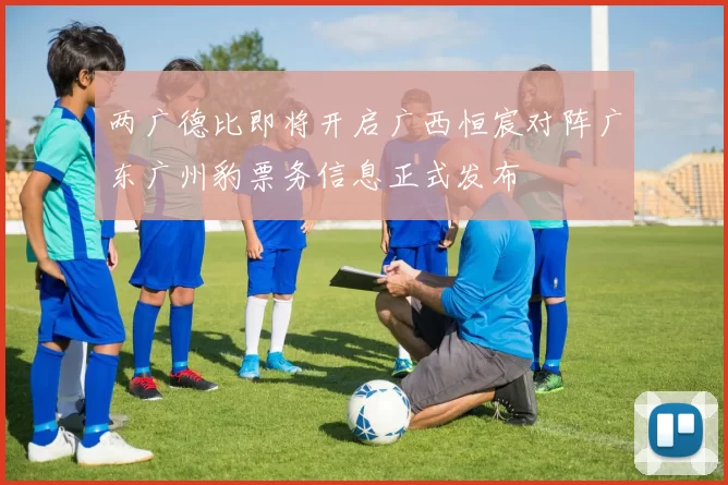 两广德比即将开启广西恒宸对阵广东广州豹票务信息正式发布