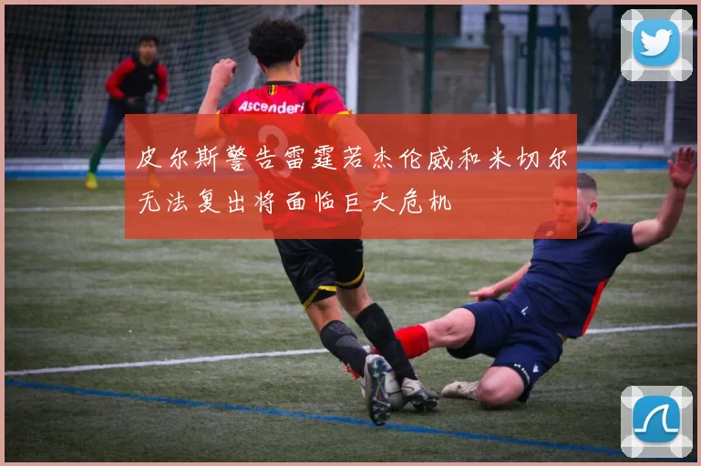 皮尔斯警告雷霆若杰伦威和米切尔无法复出将面临巨大危机