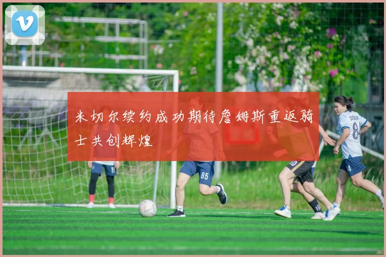 米切尔续约成功期待詹姆斯重返骑士共创辉煌