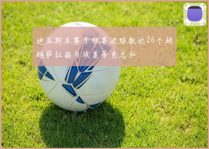 迪亚斯本赛季联赛进球数达26个超越萨拉赫与埃基蒂克总和